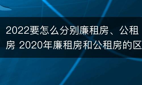 2022要怎么分别廉租房、公租房 2020年廉租房和公租房的区别