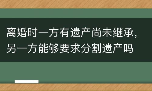 离婚时一方有遗产尚未继承，另一方能够要求分割遗产吗