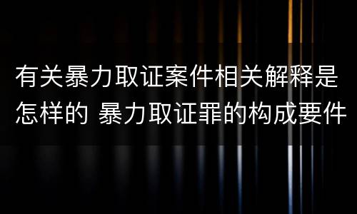 有关暴力取证案件相关解释是怎样的 暴力取证罪的构成要件