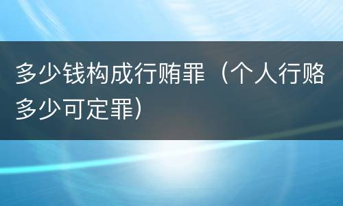 多少钱构成行贿罪（个人行赂多少可定罪）