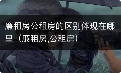 廉租房公租房的区别体现在哪里（廉租房,公租房）