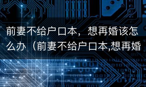 前妻不给户口本，想再婚该怎么办（前妻不给户口本,想再婚该怎么办理）