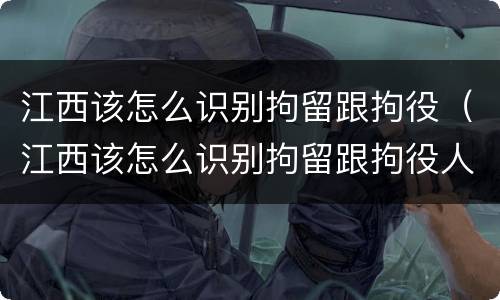 江西该怎么识别拘留跟拘役（江西该怎么识别拘留跟拘役人员）