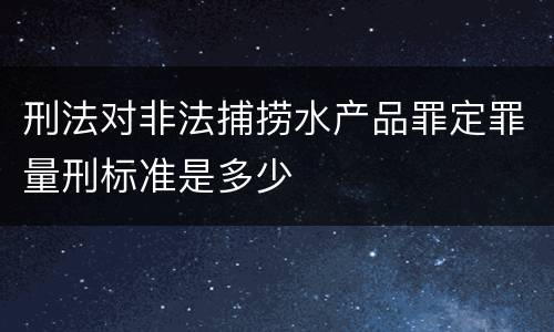 刑法对非法捕捞水产品罪定罪量刑标准是多少