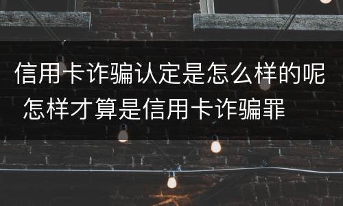 信用卡诈骗认定是怎么样的呢 怎样才算是信用卡诈骗罪