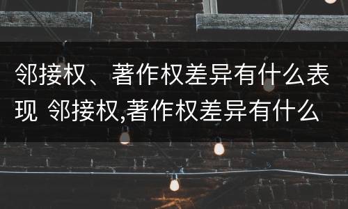 邻接权、著作权差异有什么表现 邻接权,著作权差异有什么表现形式吗