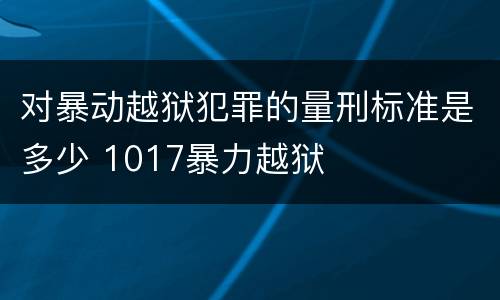 对暴动越狱犯罪的量刑标准是多少 1017暴力越狱
