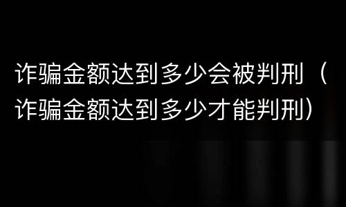 诈骗金额达到多少会被判刑（诈骗金额达到多少才能判刑）
