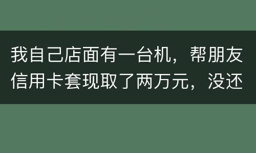 我自己店面有一台机，帮朋友信用卡套现取了两万元，没还钱跑啦！我现在要承受什么职责
