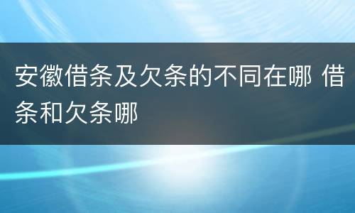安徽借条及欠条的不同在哪 借条和欠条哪