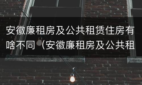安徽廉租房及公共租赁住房有啥不同（安徽廉租房及公共租赁住房有啥不同呢）