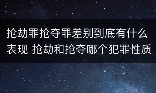 抢劫罪抢夺罪差别到底有什么表现 抢劫和抢夺哪个犯罪性质严重
