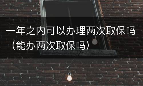 一年之内可以办理两次取保吗（能办两次取保吗）