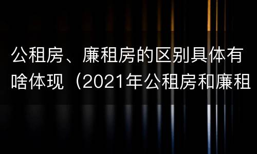 公租房、廉租房的区别具体有啥体现（2021年公租房和廉租房有什么区别）