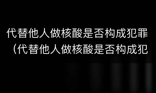 代替他人做核酸是否构成犯罪（代替他人做核酸是否构成犯罪行为）