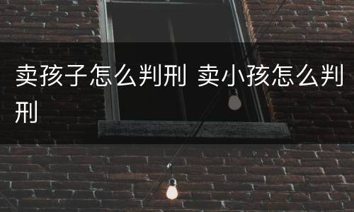 卖孩子怎么判刑 卖小孩怎么判刑