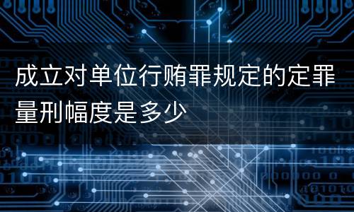 成立对单位行贿罪规定的定罪量刑幅度是多少