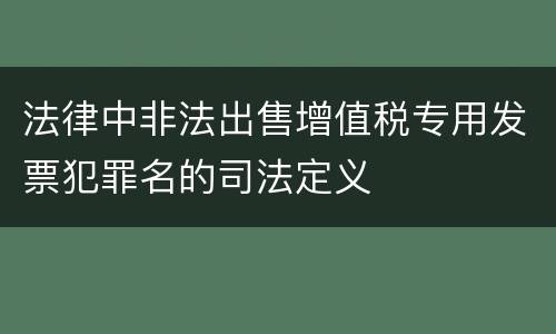 法律中非法出售增值税专用发票犯罪名的司法定义