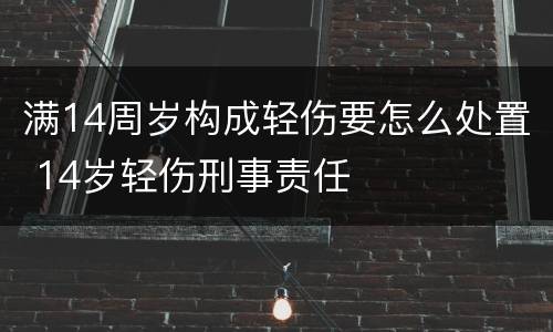 满14周岁构成轻伤要怎么处置 14岁轻伤刑事责任