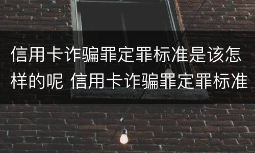 信用卡诈骗罪定罪标准是该怎样的呢 信用卡诈骗罪定罪标准是该怎样的呢怎么判