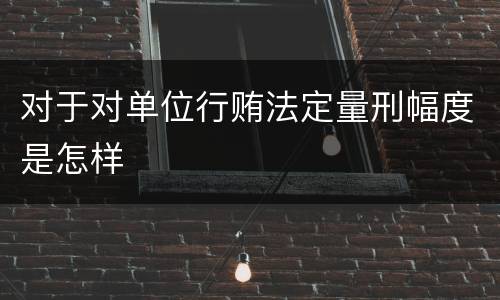 对于对单位行贿法定量刑幅度是怎样