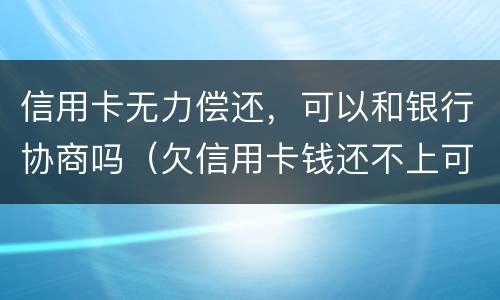信用卡无力偿还，可以和银行协商吗（欠信用卡钱还不上可以和银行协商吗）