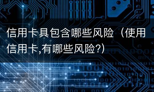 信用卡具包含哪些风险（使用信用卡,有哪些风险?）