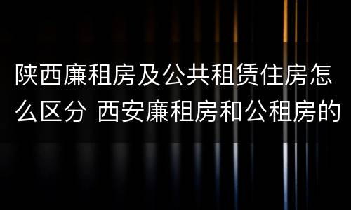 陕西廉租房及公共租赁住房怎么区分 西安廉租房和公租房的区别到底是什么?