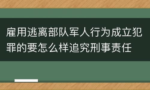 雇用逃离部队军人行为成立犯罪的要怎么样追究刑事责任