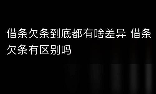 借条欠条到底都有啥差异 借条欠条有区别吗