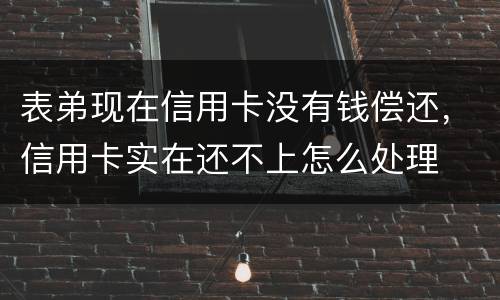 表弟现在信用卡没有钱偿还，信用卡实在还不上怎么处理