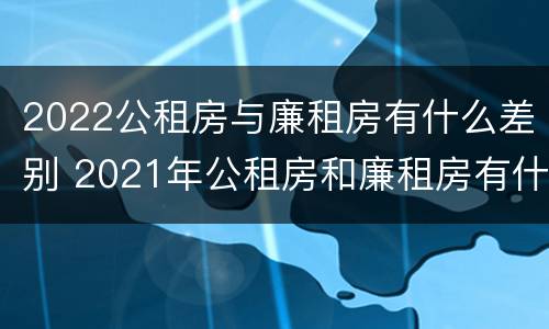 2022公租房与廉租房有什么差别 2021年公租房和廉租房有什么区别