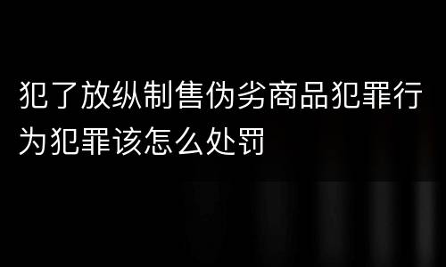 犯了放纵制售伪劣商品犯罪行为犯罪该怎么处罚