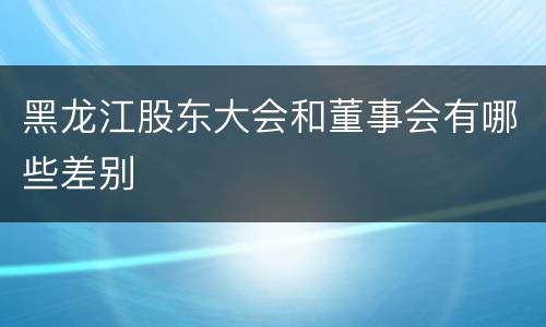 黑龙江股东大会和董事会有哪些差别