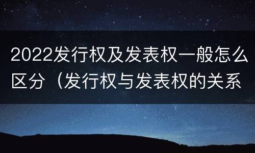 2022发行权及发表权一般怎么区分（发行权与发表权的关系）