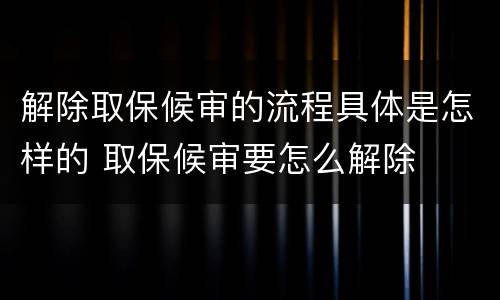 解除取保候审的流程具体是怎样的 取保候审要怎么解除
