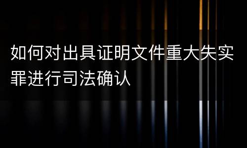 如何对出具证明文件重大失实罪进行司法确认