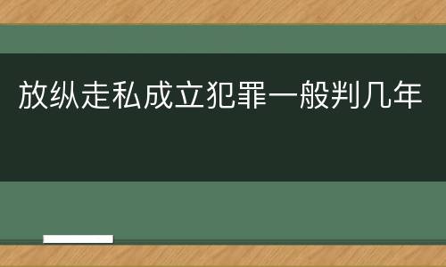 放纵走私成立犯罪一般判几年