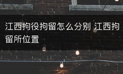 江西拘役拘留怎么分别 江西拘留所位置