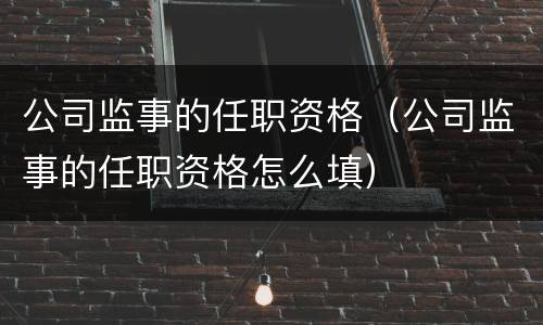 公司监事的任职资格（公司监事的任职资格怎么填）