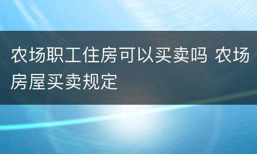 农场职工住房可以买卖吗 农场房屋买卖规定