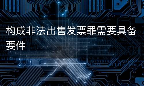 构成非法出售发票罪需要具备要件