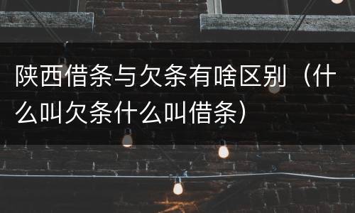 陕西借条与欠条有啥区别（什么叫欠条什么叫借条）