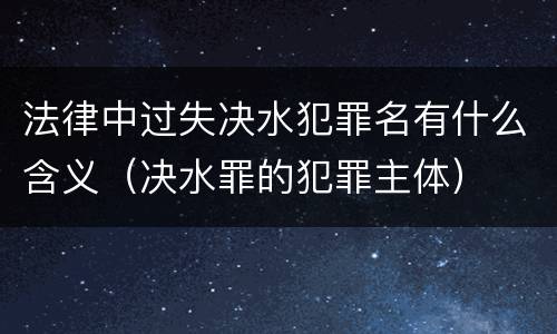 法律中过失决水犯罪名有什么含义（决水罪的犯罪主体）