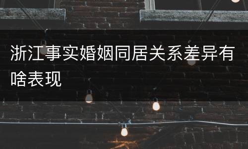 浙江事实婚姻同居关系差异有啥表现