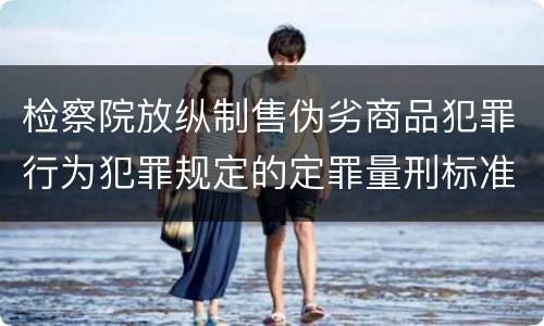 检察院放纵制售伪劣商品犯罪行为犯罪规定的定罪量刑标准有哪些