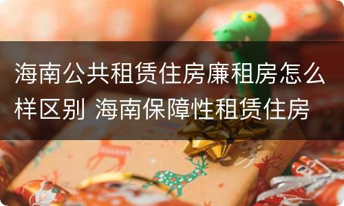 海南公共租赁住房廉租房怎么样区别 海南保障性租赁住房