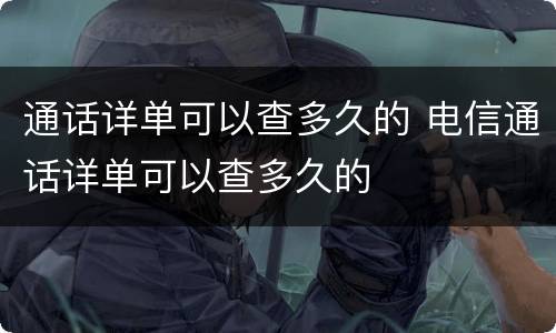 通话详单可以查多久的 电信通话详单可以查多久的