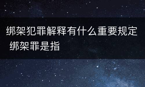 绑架犯罪解释有什么重要规定 绑架罪是指