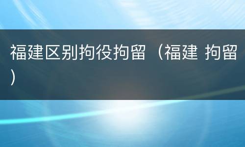 福建区别拘役拘留（福建 拘留）